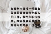 在泰州市寻找一份既有发展前景又能稳定收入的工作,泰州市职位搜索,既能发展前景好也能稳定的高薪工作机会