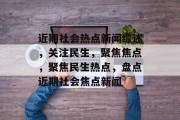 近期社会热点新闻综述，关注民生，聚焦焦点，聚焦民生热点，盘点近期社会焦点新闻