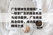 广东哪种生意赚钱?——探索广东的商业机会与成功案例,广东商业机会探索,成功案例与赚钱之道 广东哪种生意赚钱?——探索广东的商业机会与成功案例,广东商业机会探索,成功案例与赚钱之道