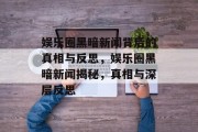 娱乐圈黑暗新闻背后的真相与反思，娱乐圈黑暗新闻揭秘，真相与深层反思