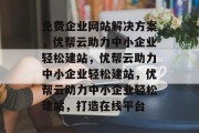 免费企业网站解决方案，优帮云助力中小企业轻松建站，优帮云助力中小企业轻松建站，优帮云助力中小企业轻松建站，打造在线平台