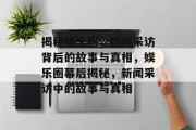 揭秘娱乐圈，新闻采访背后的故事与真相，娱乐圈幕后揭秘，新闻采访中的故事与真相