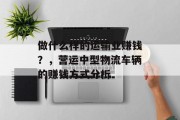 做什么样的运输业赚钱?,营运中型物流车辆的赚钱方式分析