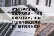 HTML5助力打造个性化个人网站——从零开始入门指南，HTML5引领个性化网站构建，新手教程全解析