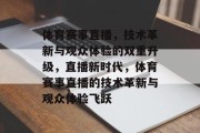 体育赛事直播，技术革新与观众体验的双重升级，直播新时代，体育赛事直播的技术革新与观众体验飞跃