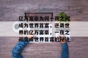 亿万富豪为何一夜之间成为世界首富,逆袭世界的亿万富豪,一夜之间变成世界首富的秘诀 亿万富豪为何一夜之间成为世界首富,逆袭世界的亿万富豪,一夜之间变成世界首富的秘诀