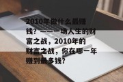 2010年做什么最赚钱?——一场人生的财富之战,2010年的财富之战,你在哪一年赚到最多钱? 2010年做什么最赚钱?——一场人生的财富之战,2010年的财富之战,你在哪一年赚到最多钱?