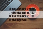 业余时间的多元化选择,赚取财富的良策,实现业余生活多元化,获得财富的新方法 业余时间的多元化选择,赚取财富的良策,实现业余生活多元化,获得财富的新方法