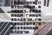 广州网站订制开发，打造个性化网络品牌，助力企业腾飞，定制专属网络品牌，广州网站开发助力企业飞跃，广州专业网站定制开发，塑造企业专属网络品牌，助力企业飞跃