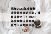 揭秘2023年度视频流量最高网站排名，谁是流量之王？2023年度视频流量巅峰，流量之王网站大揭秘
