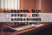 开车也能赚钱,这个机会你不错过!,超赞!如何利用业余时间赚钱?开车就能实现 开车也能赚钱,这个机会你不错过!,超赞!如何利用业余时间赚钱?开车就能实现