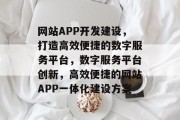网站APP开发建设，打造高效便捷的数字服务平台，数字服务平台创新，高效便捷的网站APP一体化建设方案