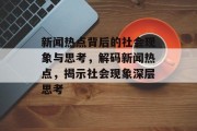 新闻热点背后的社会现象与思考，解码新闻热点，揭示社会现象深层思考