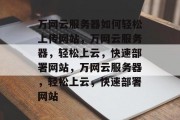 万网云服务器如何轻松上传网站，万网云服务器，轻松上云，快速部署网站，万网云服务器，轻松上云，快速部署网站