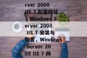 Windows Server 2008 IIS 7 配置网站，Windows Server 2008 IIS 7 安装与配置，Windows Server 2008 IIS 7 网站配置与安装