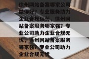 徐州网站备案哪家公司做得好？专业服务助力企业合规运营，徐州网站备案服务哪家强？专业公司助力企业合规无忧，徐州网站备案服务哪家强？专业公司助力企业合规无忧