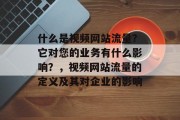 什么是视频网站流量？它对您的业务有什么影响？，视频网站流量的定义及其对企业的影响