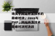 Java与PHP，一场关于网站开发技术的巅峰对决，Java与PHP，网站开发技术巅峰对决对决战