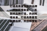 打造高质量互联网品牌，共创辉煌未来！，互联网品牌打造，共创辉煌未来，打造高质量互联网品牌，共创辉煌未来！