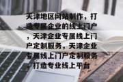 天津地区网站制作，打造专属企业的线上门户，天津企业专属线上门户定制服务，天津企业专属线上门户定制服务，打造专业线上平台