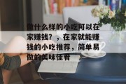 做什么样的小吃可以在家赚钱?,在家就能赚钱的小吃推荐,简单易做的美味佳肴 做什么样的小吃可以在家赚钱?,在家就能赚钱的小吃推荐,简单易做的美味佳肴