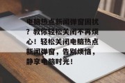 电脑热点新闻弹窗困扰?教你轻松关闭不再烦心!轻松关闭电脑热点新闻弹窗,告别烦恼,静享电脑时光! 电脑热点新闻弹窗困扰?教你轻松关闭不再烦心!轻松关闭电脑热点新闻弹窗,告别烦恼,静享电脑时光!