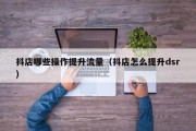 抖店哪些操作提升流量（抖店怎么提升dsr）