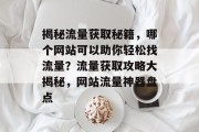 揭秘流量获取秘籍，哪个网站可以助你轻松找流量？流量获取攻略大揭秘，网站流量神器盘点