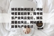 娱乐圈新闻超话，揭秘明星幕后故事，探寻娱乐产业风云变幻，娱乐圈幕后风云，揭秘明星故事与产业变迁