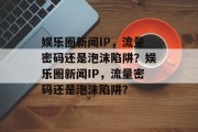 娱乐圈新闻IP，流量密码还是泡沫陷阱？娱乐圈新闻IP，流量密码还是泡沫陷阱？