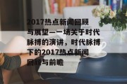 2017热点新闻回顾与展望—一场关于时代脉搏的演讲，时代脉搏下的2017热点新闻回顾与前瞻
