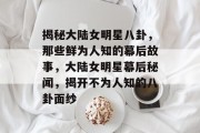 揭秘大陆女明星八卦，那些鲜为人知的幕后故事，大陆女明星幕后秘闻，揭开不为人知的八卦面纱
