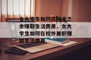 女大学生如何在学业之余赚取生活费用，女大学生如何在校外兼职赚取生活费用