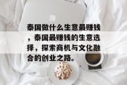 泰国做什么生意最赚钱,泰国最赚钱的生意选择,探索商机与文化融合的创业之路。