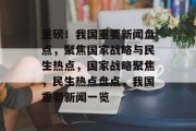 重磅！我国重要新闻盘点，聚焦国家战略与民生热点，国家战略聚焦，民生热点盘点，我国重要新闻一览