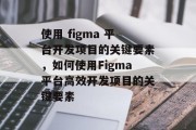 使用 figma 平台开发项目的关键要素，如何使用Figma平台高效开发项目的关键要素