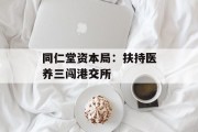 同仁堂资本局：扶持医养三闯港交所