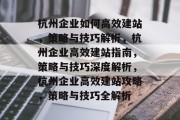 杭州企业如何高效建站，策略与技巧解析，杭州企业高效建站指南，策略与技巧深度解析，杭州企业高效建站攻略，策略与技巧全解析