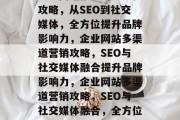 企业网站推广的全方位攻略，从SEO到社交媒体，全方位提升品牌影响力，企业网站多渠道营销攻略，SEO与社交媒体融合提升品牌影响力，企业网站多渠道营销攻略，SEO与社交媒体融合，全方位提升品牌影响力
