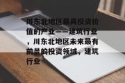 川东北地区最具投资价值的产业——建筑行业,川东北地区未来最有前景的投资领域,建筑行业 川东北地区最具投资价值的产业——建筑行业,川东北地区未来最有前景的投资领域,建筑行业