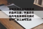 探索在浙江义乌做直播的盈利之道,阿里巴巴站内电商直播盈利模式探讨,浙江义乌实战 探索在浙江义乌做直播的盈利之道,阿里巴巴站内电商直播盈利模式探讨,浙江义乌实战