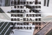 打造高效单页推广网站，单页推广网站模版助你一臂之力，单页推广网站模板，高效营销利器助你一臂之力，单页推广网站模板，高效营销利器助力企业一臂之力