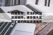 构建高效、灵活的网站资源插件，建设强大且可扩展的网站资源插件