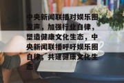 中央新闻联播对娱乐圈发声，加强行业自律，塑造健康文化生态，中央新闻联播呼吁娱乐圈自律，共建健康文化生态