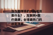 当今最赚钱的创业项目是什么？，互联网+医疗健康，全球最热门的创业项目