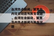 台湾热点新闻，聚焦岛内社会动态与民生议题，台湾社会脉动，聚焦岛内热点新闻与民生议题