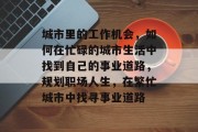 城市里的工作机会,如何在忙碌的城市生活中找到自己的事业道路,规划职场人生,在繁忙城市中找寻事业道路 城市里的工作机会,如何在忙碌的城市生活中找到自己的事业道路,规划职场人生,在繁忙城市中找寻事业道路