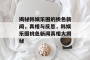 揭秘韩娱乐圈的桃色新闻，真相与反思，韩娱乐圈桃色新闻真相大揭秘