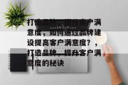 打造品牌，提升客户满意度，如何通过品牌建设提高客户满意度？，打造品牌，提升客户满意度的秘诀