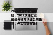 2022做什么快递赚钱，2022快递行业前景分析与快递公司推荐，什么快递赚钱?